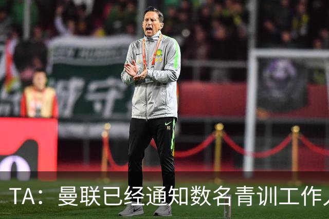 TA：曼联已经通知数名青训工作人员可能将被裁掉